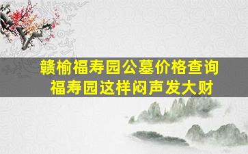 赣榆福寿园公墓价格查询 福寿园这样闷声发大财
